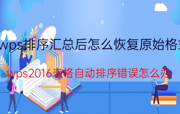 wps排序汇总后怎么恢复原始格式 wps2016表格自动排序错误怎么办？